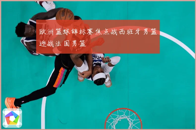 欧洲篮球锦标赛焦点战西班牙男篮迎战法国男篮