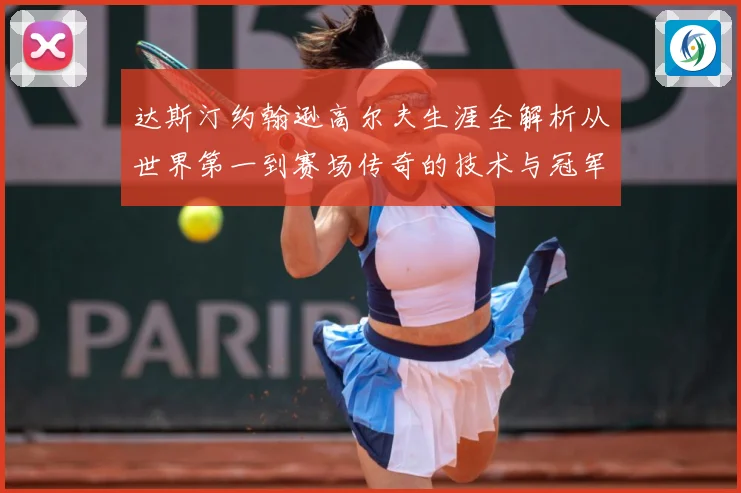 达斯汀约翰逊高尔夫生涯全解析从世界第一到赛场传奇的技术与冠军之路