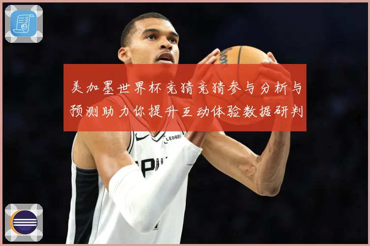 美加墨世界杯竞猜竞猜参与分析与预测助力你提升互动体验数据研判