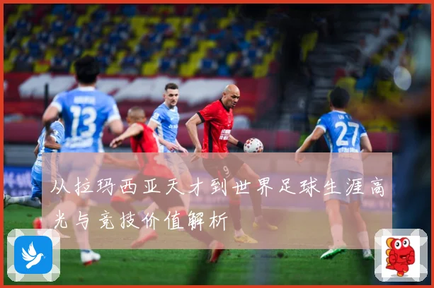 从拉玛西亚天才到世界足球生涯高光与竞技价值解析