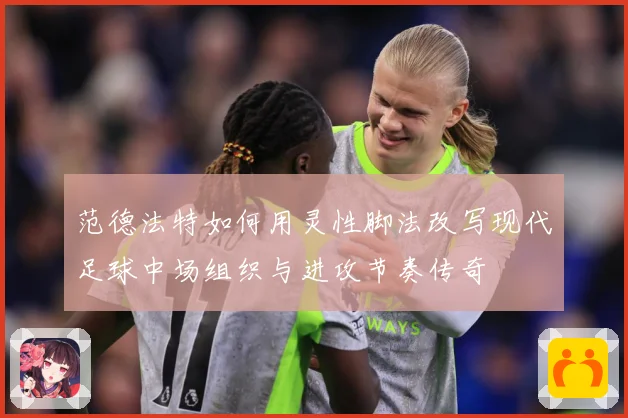 范德法特如何用灵性脚法改写现代足球中场组织与进攻节奏传奇