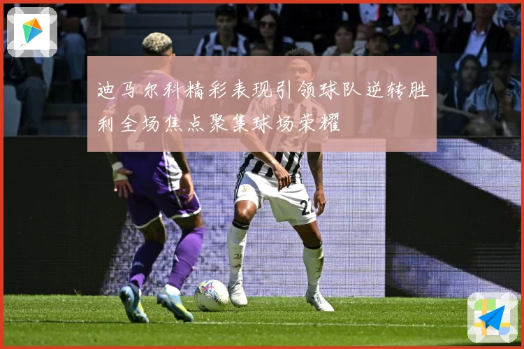 迪马尔科精彩表现引领球队逆转胜利全场焦点聚集球场荣耀