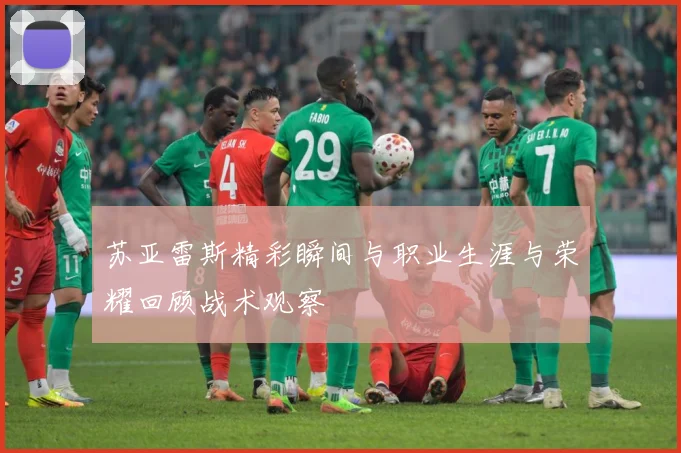 苏亚雷斯精彩瞬间与职业生涯与荣耀回顾战术观察