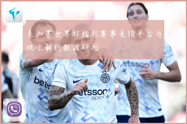 美加墨世界杯精彩赛事竞猜平台与玩法解析数据研判