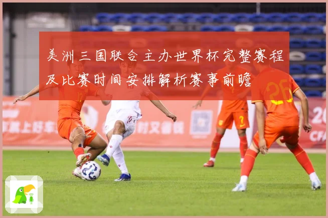 美洲三国联合主办世界杯完整赛程及比赛时间安排解析赛事前瞻