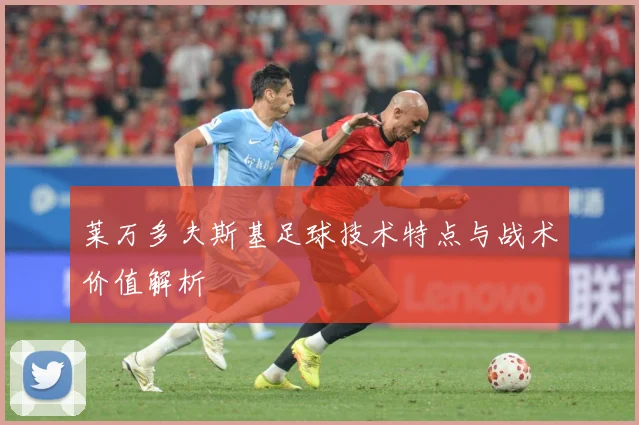 莱万多夫斯基足球技术特点与战术价值解析
