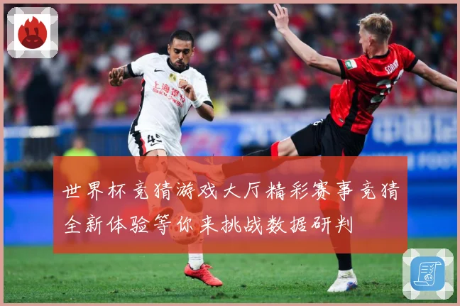 世界杯竞猜游戏大厅精彩赛事竞猜全新体验等你来挑战数据研判