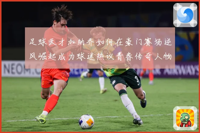 足球天才加纳乔如何在豪门赛场逆风崛起成为球迷热议青春传奇人物