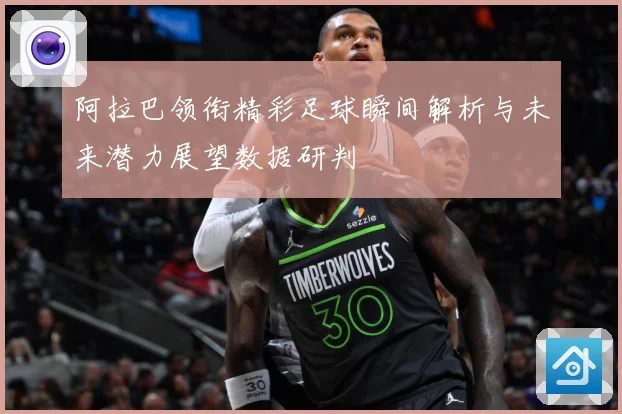 阿拉巴领衔精彩足球瞬间解析与未来潜力展望数据研判