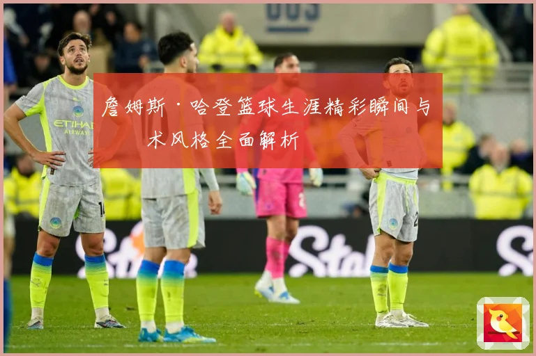 詹姆斯·哈登篮球生涯精彩瞬间与技术风格全面解析
