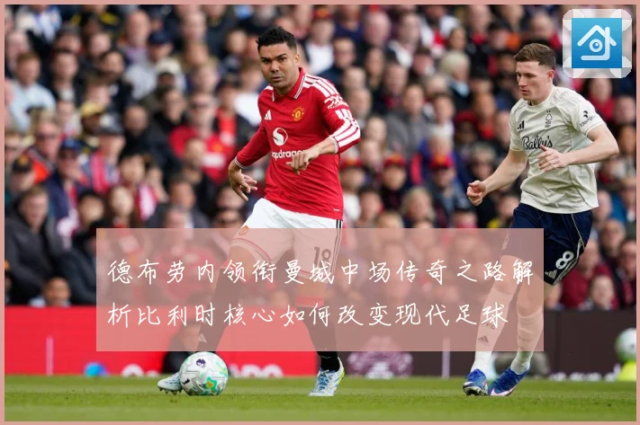 德布劳内领衔曼城中场传奇之路解析比利时核心如何改变现代足球