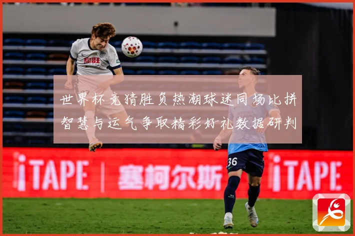 世界杯竞猜胜负热潮球迷同场比拼智慧与运气争取精彩好礼数据研判