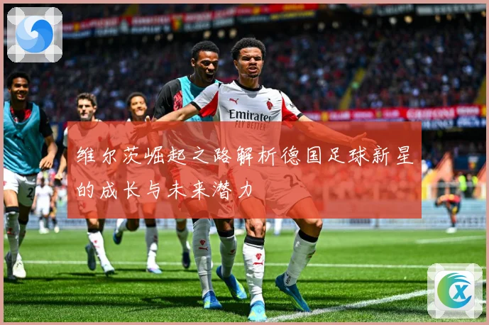 维尔茨崛起之路解析德国足球新星的成长与未来潜力