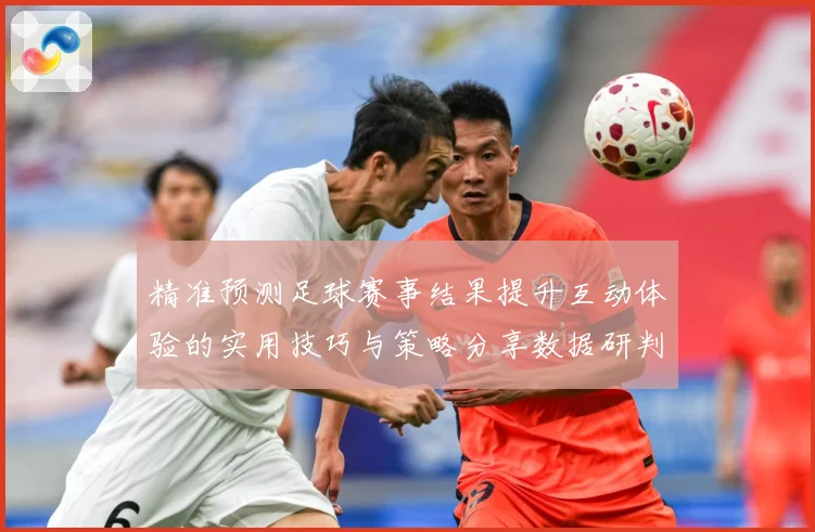 精准预测足球赛事结果提升互动体验的实用技巧与策略分享数据研判