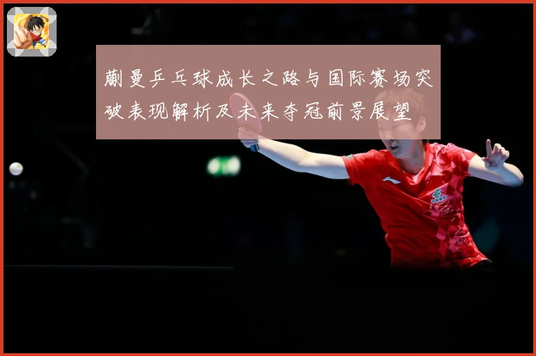 蒯曼乒乓球成长之路与国际赛场突破表现解析及未来夺冠前景展望