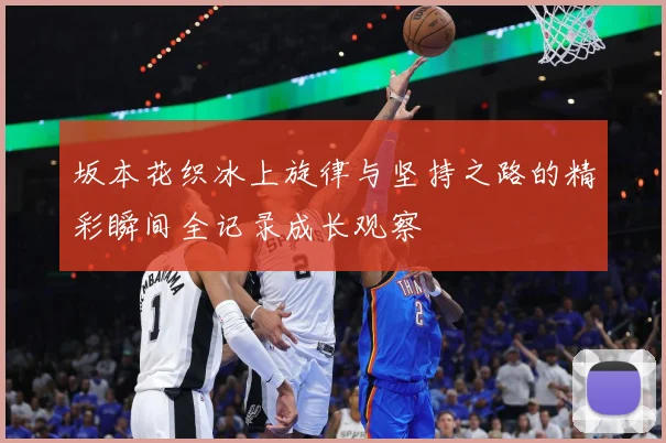 坂本花织冰上旋律与坚持之路的精彩瞬间全记录成长观察