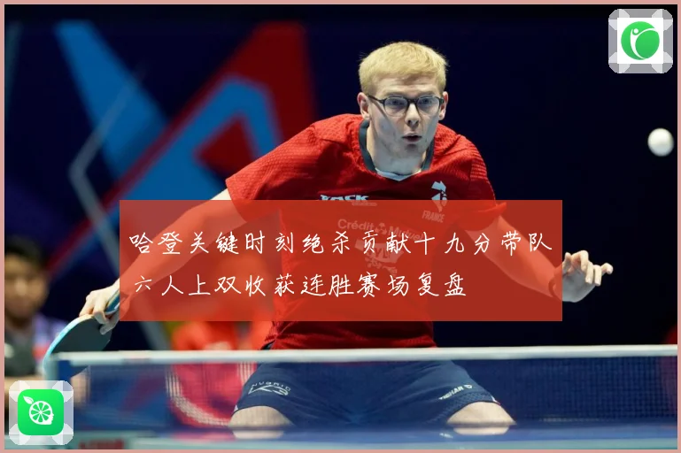 哈登关键时刻绝杀贡献十九分带队六人上双收获连胜赛场复盘