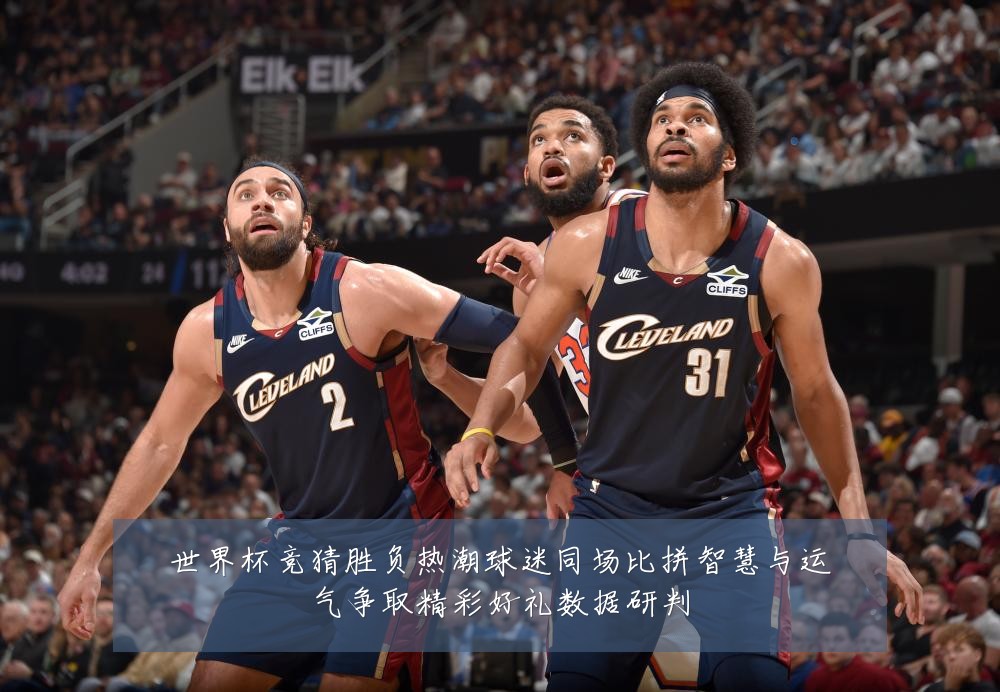 世界杯竞猜胜负热潮球迷同场比拼智慧与运气争取精彩好礼数据研判