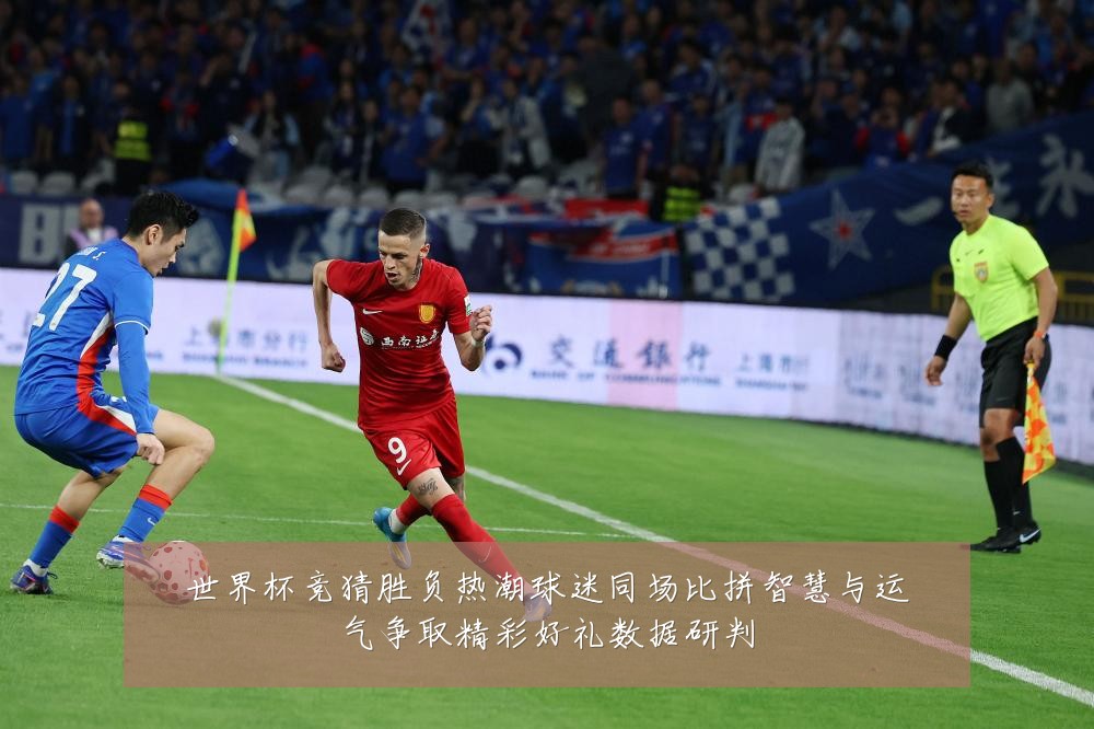 世界杯竞猜胜负热潮球迷同场比拼智慧与运气争取精彩好礼数据研判