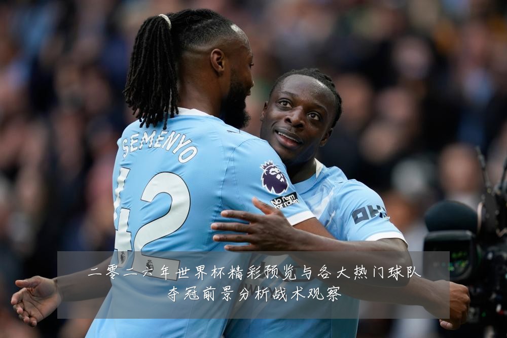 二零二六年世界杯精彩预览与各大热门球队夺冠前景分析战术观察