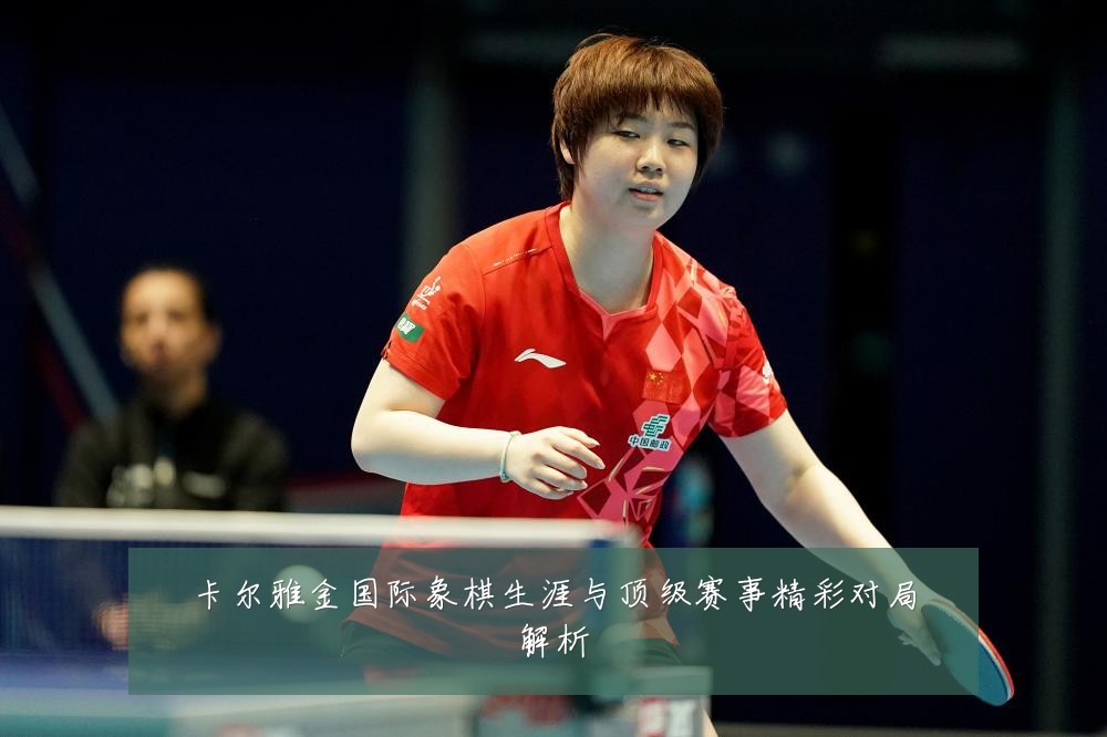 卡尔雅金国际象棋生涯与顶级赛事精彩对局解析